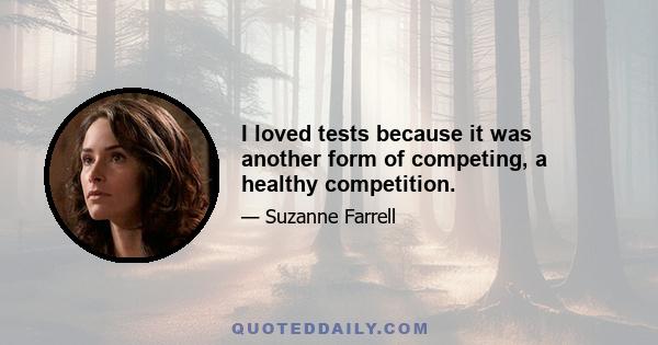 I loved tests because it was another form of competing, a healthy competition.