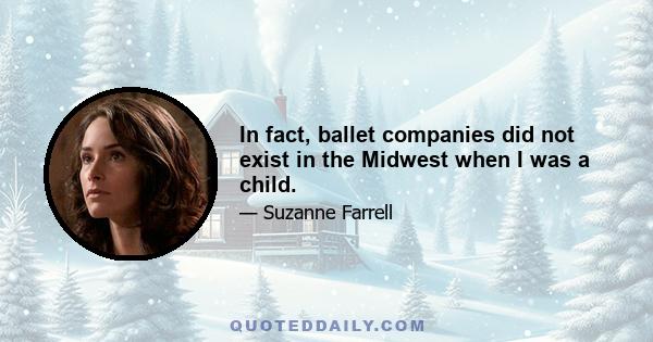 In fact, ballet companies did not exist in the Midwest when I was a child.