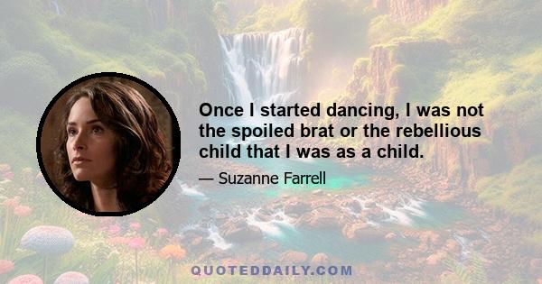 Once I started dancing, I was not the spoiled brat or the rebellious child that I was as a child.