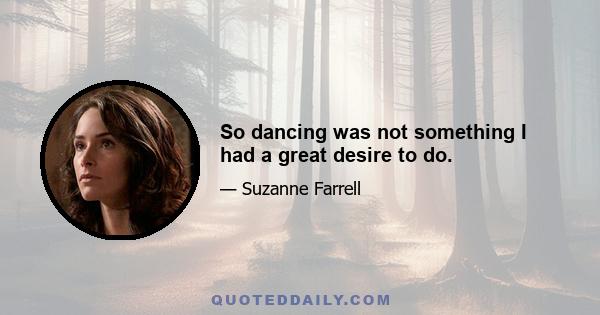 So dancing was not something I had a great desire to do.