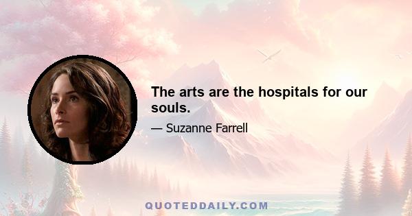 The arts are the hospitals for our souls.