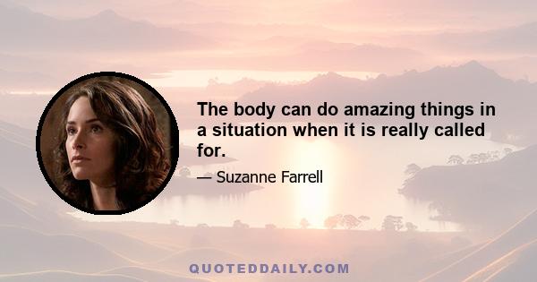 The body can do amazing things in a situation when it is really called for.