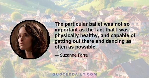 The particular ballet was not so important as the fact that I was physically healthy, and capable of getting out there and dancing as often as possible.