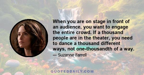 When you are on stage in front of an audience, you want to engage the entire crowd. If a thousand people are in the theater, you need to dance a thousand different ways, not one-thousandth of a way.