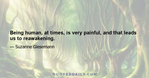 Being human, at times, is very painful, and that leads us to reawakening.