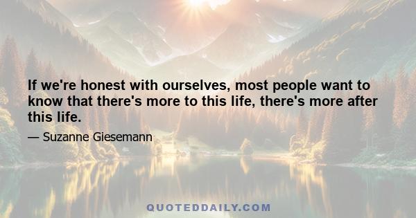 If we're honest with ourselves, most people want to know that there's more to this life, there's more after this life.