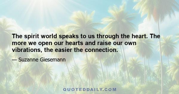 The spirit world speaks to us through the heart. The more we open our hearts and raise our own vibrations, the easier the connection.