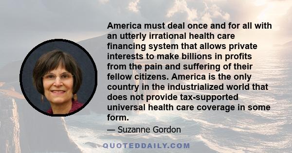 America must deal once and for all with an utterly irrational health care financing system that allows private interests to make billions in profits from the pain and suffering of their fellow citizens. America is the