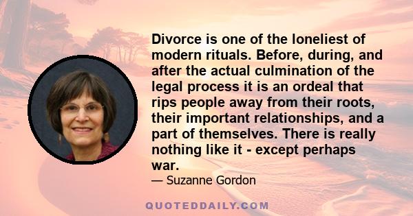 Divorce is one of the loneliest of modern rituals. Before, during, and after the actual culmination of the legal process it is an ordeal that rips people away from their roots, their important relationships, and a part