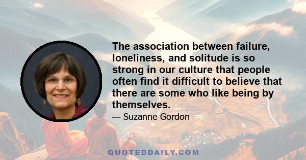 The association between failure, loneliness, and solitude is so strong in our culture that people often find it difficult to believe that there are some who like being by themselves.