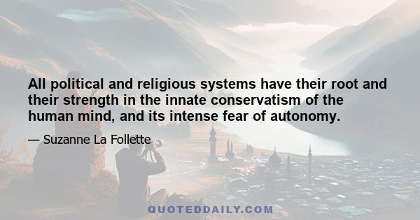 All political and religious systems have their root and their strength in the innate conservatism of the human mind, and its intense fear of autonomy.