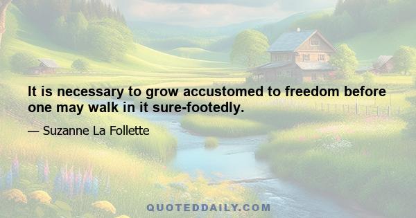 It is necessary to grow accustomed to freedom before one may walk in it sure-footedly.