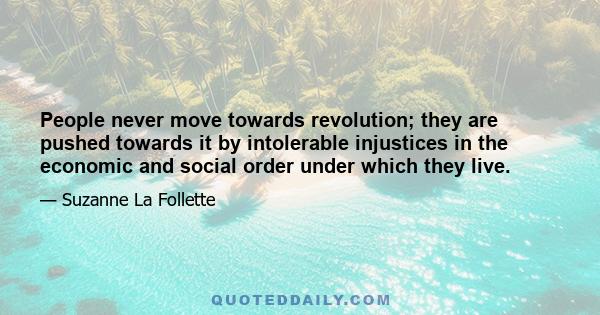 People never move towards revolution; they are pushed towards it by intolerable injustices in the economic and social order under which they live.