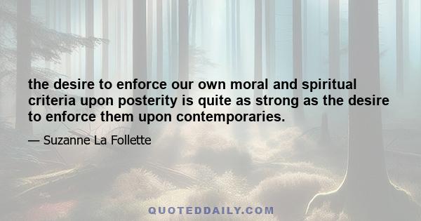 the desire to enforce our own moral and spiritual criteria upon posterity is quite as strong as the desire to enforce them upon contemporaries.