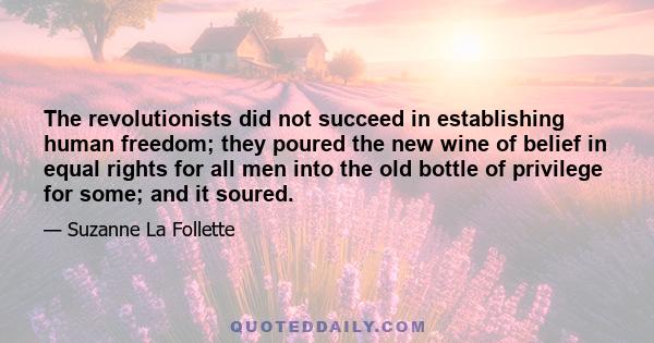 The revolutionists did not succeed in establishing human freedom; they poured the new wine of belief in equal rights for all men into the old bottle of privilege for some; and it soured.