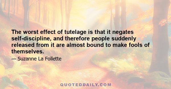 The worst effect of tutelage is that it negates self-discipline, and therefore people suddenly released from it are almost bound to make fools of themselves.