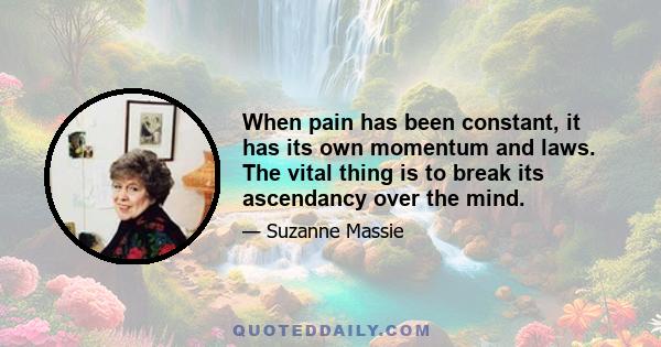 When pain has been constant, it has its own momentum and laws. The vital thing is to break its ascendancy over the mind.