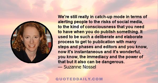 We're still really in catch-up mode in terms of alerting people to the risks of social media, to the kind of consciousness that you need to have when you do publish something. It used to be such a deliberate and