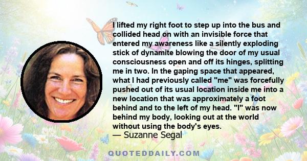 I lifted my right foot to step up into the bus and collided head on with an invisible force that entered my awareness like a silently exploding stick of dynamite blowing the door of my usual consciousness open and off