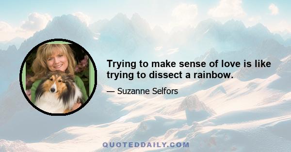 Trying to make sense of love is like trying to dissect a rainbow.