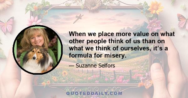 When we place more value on what other people think of us than on what we think of ourselves, it’s a formula for misery.