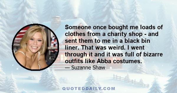 Someone once bought me loads of clothes from a charity shop - and sent them to me in a black bin liner. That was weird. I went through it and it was full of bizarre outfits like Abba costumes.