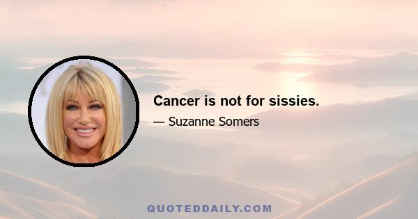 Cancer is not for sissies.