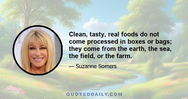 Clean, tasty, real foods do not come processed in boxes or bags; they come from the earth, the sea, the field, or the farm.