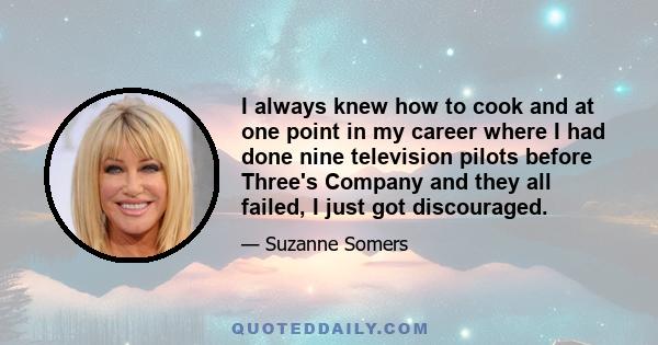 I always knew how to cook and at one point in my career where I had done nine television pilots before Three's Company and they all failed, I just got discouraged.