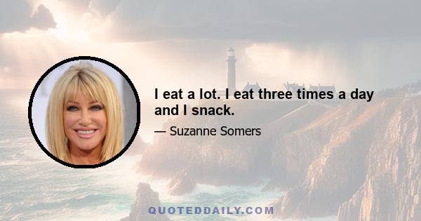 I eat a lot. I eat three times a day and I snack.