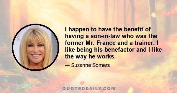 I happen to have the benefit of having a son-in-law who was the former Mr. France and a trainer. I like being his benefactor and I like the way he works.