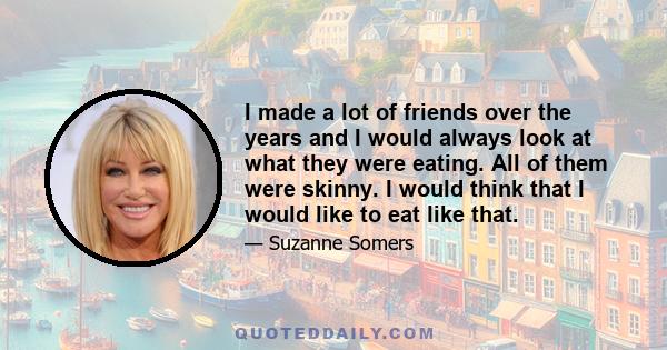 I made a lot of friends over the years and I would always look at what they were eating. All of them were skinny. I would think that I would like to eat like that.