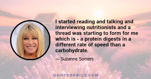 I started reading and talking and interviewing nutritionists and a thread was starting to form for me which is - a protein digests in a different rate of speed than a carbohydrate.