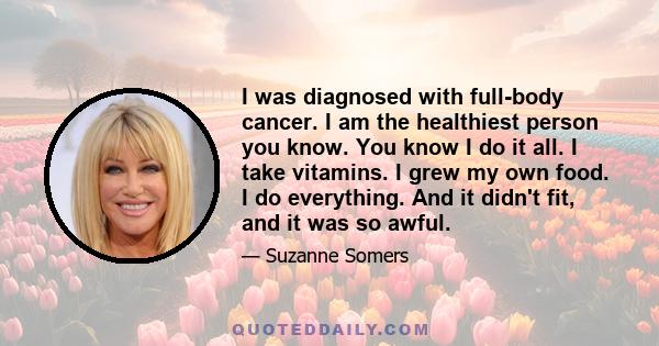 I was diagnosed with full-body cancer. I am the healthiest person you know. You know I do it all. I take vitamins. I grew my own food. I do everything. And it didn't fit, and it was so awful.