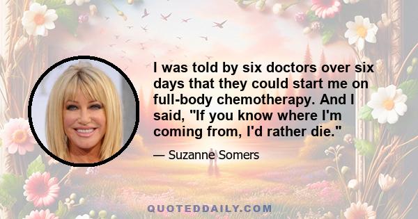 I was told by six doctors over six days that they could start me on full-body chemotherapy. And I said, If you know where I'm coming from, I'd rather die.