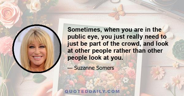 Sometimes, when you are in the public eye, you just really need to just be part of the crowd, and look at other people rather than other people look at you.