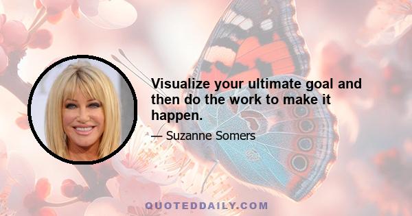 Visualize your ultimate goal and then do the work to make it happen.