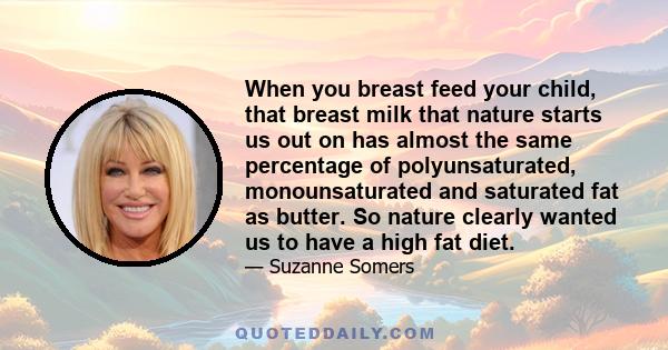 When you breast feed your child, that breast milk that nature starts us out on has almost the same percentage of polyunsaturated, monounsaturated and saturated fat as butter. So nature clearly wanted us to have a high