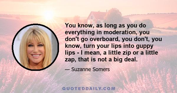 You know, as long as you do everything in moderation, you don't go overboard, you don't, you know, turn your lips into guppy lips - I mean, a little zip or a little zap, that is not a big deal.