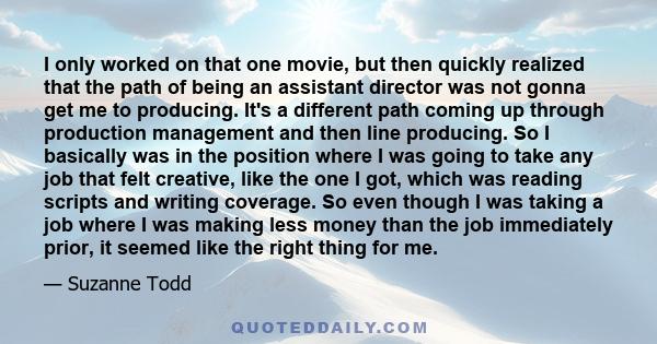 I only worked on that one movie, but then quickly realized that the path of being an assistant director was not gonna get me to producing. It's a different path coming up through production management and then line