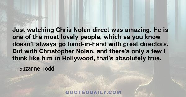 Just watching Chris Nolan direct was amazing. He is one of the most lovely people, which as you know doesn't always go hand-in-hand with great directors. But with Christopher Nolan, and there's only a few I think like