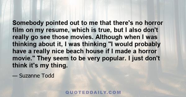 Somebody pointed out to me that there's no horror film on my resume, which is true, but I also don't really go see those movies. Although when I was thinking about it, I was thinking I would probably have a really nice