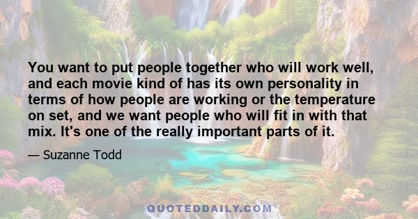 You want to put people together who will work well, and each movie kind of has its own personality in terms of how people are working or the temperature on set, and we want people who will fit in with that mix. It's one 