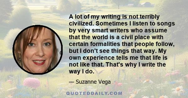 A lot of my writing is not terribly civilized. Sometimes I listen to songs by very smart writers who assume that the world is a civil place with certain formalities that people follow, but I don't see things that way.