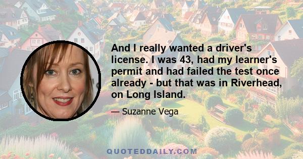 And I really wanted a driver's license. I was 43, had my learner's permit and had failed the test once already - but that was in Riverhead, on Long Island.