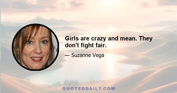 Girls are crazy and mean. They don't fight fair.