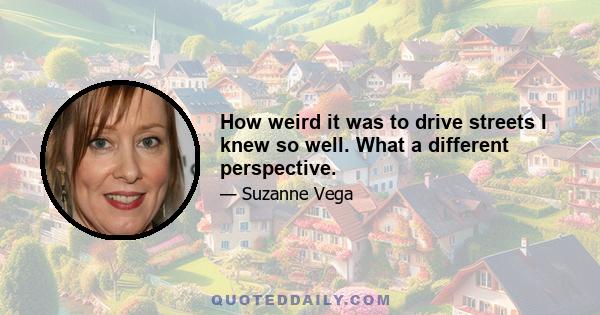 How weird it was to drive streets I knew so well. What a different perspective.