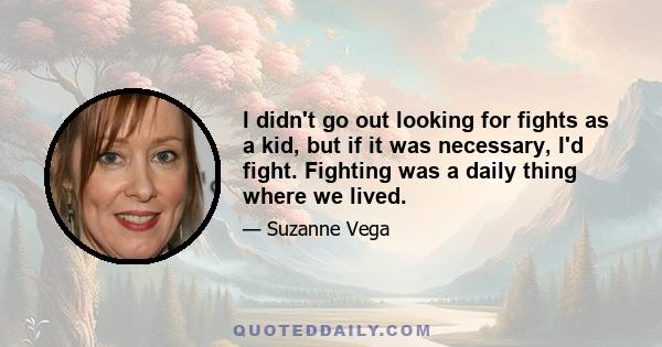 I didn't go out looking for fights as a kid, but if it was necessary, I'd fight. Fighting was a daily thing where we lived.