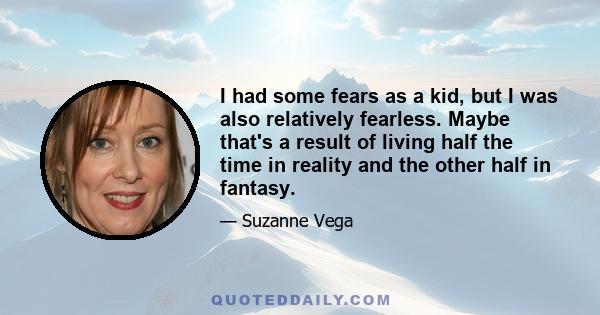 I had some fears as a kid, but I was also relatively fearless. Maybe that's a result of living half the time in reality and the other half in fantasy.