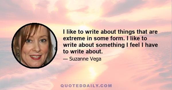 I like to write about things that are extreme in some form. I like to write about something I feel I have to write about.